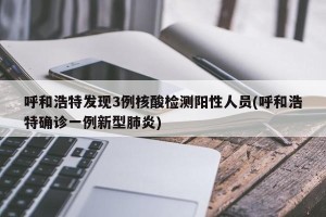 呼和浩特发现3例核酸检测阳性人员(呼和浩特确诊一例新型肺炎)