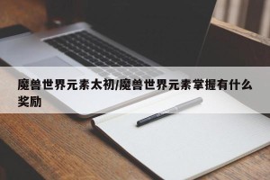 魔兽世界元素太初/魔兽世界元素掌握有什么奖励