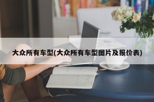 大众所有车型(大众所有车型图片及报价表)
