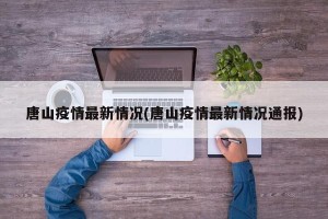 唐山疫情最新情况(唐山疫情最新情况通报)