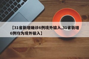【31省新增确诊6例境外输入,31省新增6例均为境外输入】