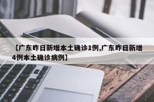 【广东昨日新增本土确诊1例,广东昨日新增4例本土确诊病例】