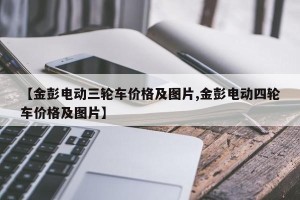 【金彭电动三轮车价格及图片,金彭电动四轮车价格及图片】
