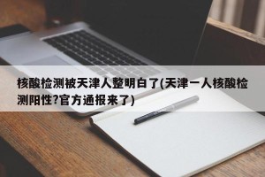 核酸检测被天津人整明白了(天津一人核酸检测阳性?官方通报来了)
