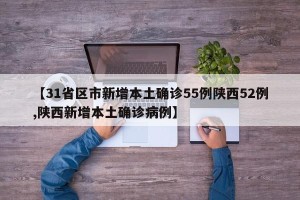【31省区市新增本土确诊55例陕西52例,陕西新增本土确诊病例】