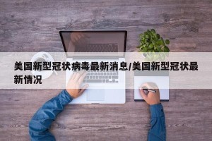 美国新型冠状病毒最新消息/美国新型冠状最新情况