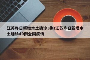 江苏昨日新增本土确诊3例/江苏昨日新增本土确诊40例全国疫情