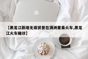 【黑龙江新增无症状曾在满洲里乘火车,黑龙江火车确诊】