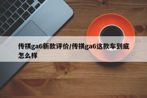 传祺ga6新款评价/传祺ga6这款车到底怎么样