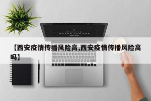 【西安疫情传播风险高,西安疫情传播风险高吗】