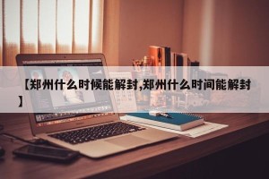 【郑州什么时候能解封,郑州什么时间能解封】
