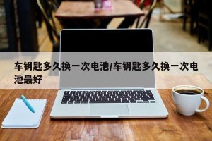 车钥匙多久换一次电池/车钥匙多久换一次电池最好