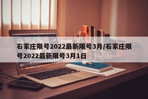 石家庄限号2022最新限号3月/石家庄限号2022最新限号3月1日
