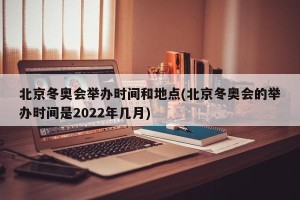 北京冬奥会举办时间和地点(北京冬奥会的举办时间是2022年几月)
