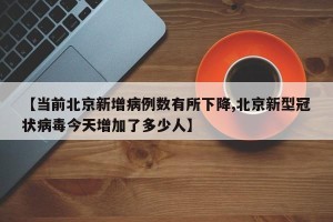 【当前北京新增病例数有所下降,北京新型冠状病毒今天增加了多少人】