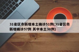 31省区市新增本土确诊51例(31省区市新增确诊57例 其中本土38例)