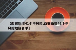 【西安新增41个中风险,西安新增41个中风险地区名单】