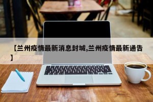 【兰州疫情最新消息封城,兰州疫情最新通告】