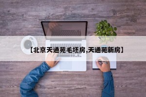 【北京天通苑毛坯房,天通苑新房】