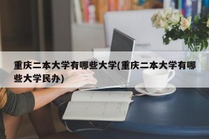 重庆二本大学有哪些大学(重庆二本大学有哪些大学民办)