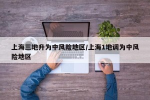上海三地升为中风险地区/上海1地调为中风险地区