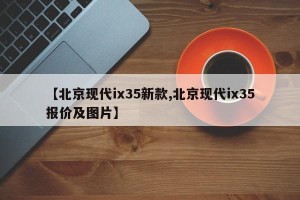 【北京现代ix35新款,北京现代ix35报价及图片】