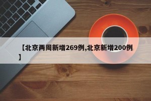 【北京两周新增269例,北京新增200例】
