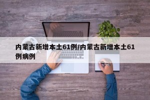内蒙古新增本土61例/内蒙古新增本土61例病例
