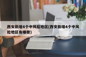 西安新增4个中风险地区(西安新增4个中风险地区有哪些)