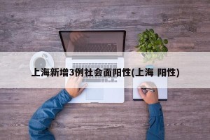 上海新增3例社会面阳性(上海 阳性)