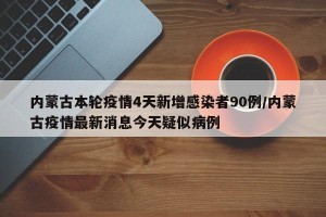 内蒙古本轮疫情4天新增感染者90例/内蒙古疫情最新消息今天疑似病例