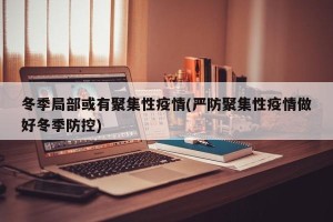 冬季局部或有聚集性疫情(严防聚集性疫情做好冬季防控)