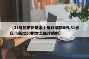 【31省区市新增本土确诊病例6例,31省区市新增30例本土确诊病例】