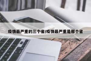 疫情最严重的三个省/疫情最严重是那个省