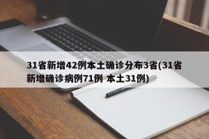 31省新增42例本土确诊分布3省(31省新增确诊病例71例 本土31例)