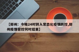 【郑州：今晚24时转入常态化疫情防控,郑州疫情管控何时结束】