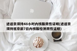 进返京须持48小时内核酸阴性证明(进返京须持抵京前7日内核酸检测阴性证明)