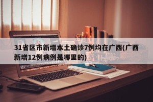 31省区市新增本土确诊7例均在广西(广西新增12例病例是哪里的)