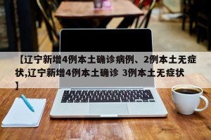 【辽宁新增4例本土确诊病例、2例本土无症状,辽宁新增4例本土确诊 3例本土无症状】 【辽宁新增4例本土确诊病例、2例本土无症状,辽宁新增4例本土确诊 3例本土无症状】