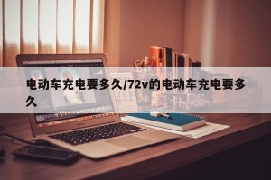 电动车充电要多久/72v的电动车充电要多久