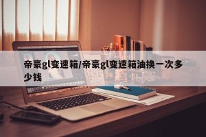 帝豪gl变速箱/帝豪gl变速箱油换一次多少钱