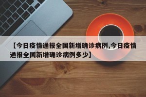 【今日疫情通报全国新增确诊病例,今日疫情通报全国新增确诊病例多少】