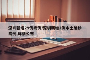 深圳新增29例病例/深圳新增2例本土确诊病例,详情公布