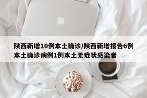 陕西新增10例本土确诊/陕西新增报告6例本土确诊病例1例本土无症状感染者