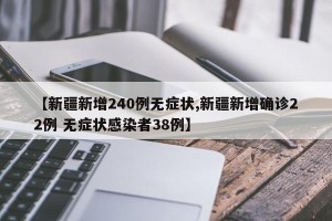 【新疆新增240例无症状,新疆新增确诊22例 无症状感染者38例】