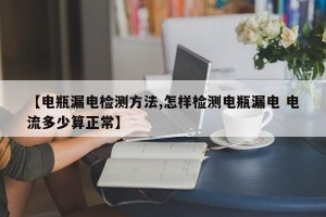 【电瓶漏电检测方法,怎样检测电瓶漏电 电流多少算正常】