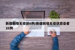 新疆新增无症状6例/新疆新增无症状感染者26例