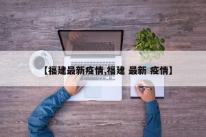 【福建最新疫情,福建 最新 疫情】