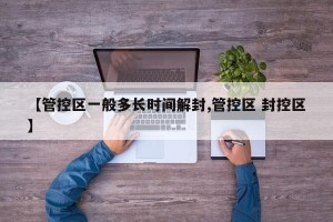 【管控区一般多长时间解封,管控区 封控区】