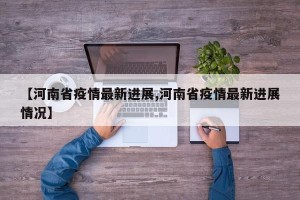 【河南省疫情最新进展,河南省疫情最新进展情况】